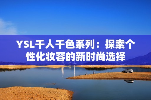 YSL千人千色系列：探索个性化妆容的新时尚选择