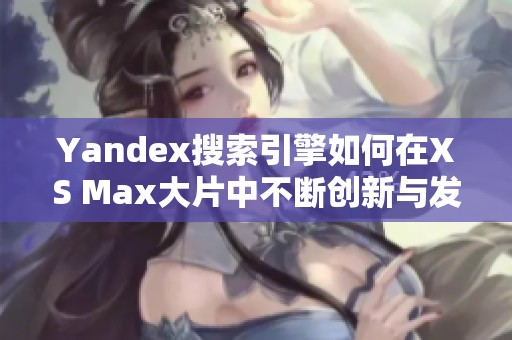 Yandex搜索引擎如何在XS Max大片中不断创新与发展