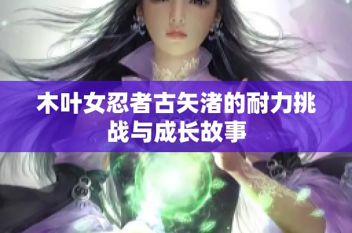 木叶女忍者古矢渚的耐力挑战与成长故事