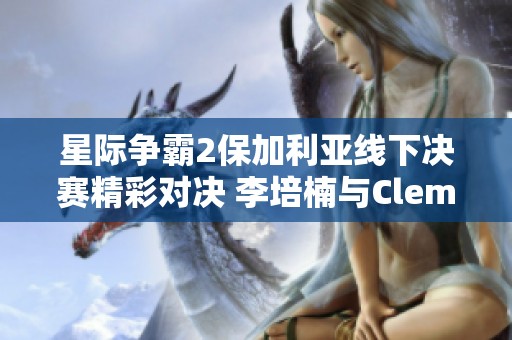 星际争霸2保加利亚线下决赛精彩对决 李培楠与Clem的微操之战