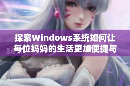 探索Windows系统如何让每位妈妈的生活更加便捷与高效