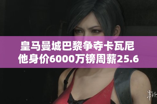 皇马曼城巴黎争夺卡瓦尼 他身价6000万镑周薪25.6万