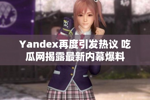 Yandex再度引发热议 吃瓜网揭露最新内幕爆料