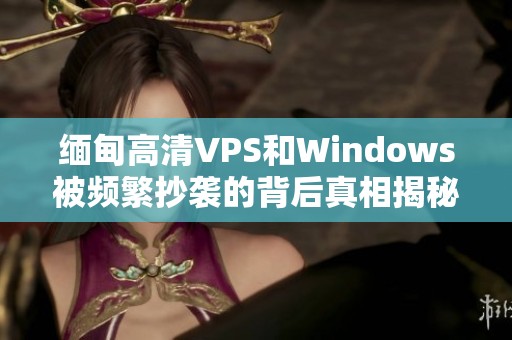 缅甸高清VPS和Windows被频繁抄袭的背后真相揭秘