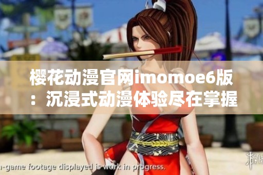 樱花动漫官网imomoe6版：沉浸式动漫体验尽在掌握