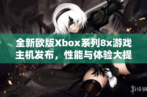 全新欧版Xbox系列8x游戏主机发布，性能与体验大提升