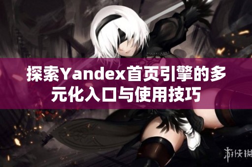 探索Yandex首页引擎的多元化入口与使用技巧