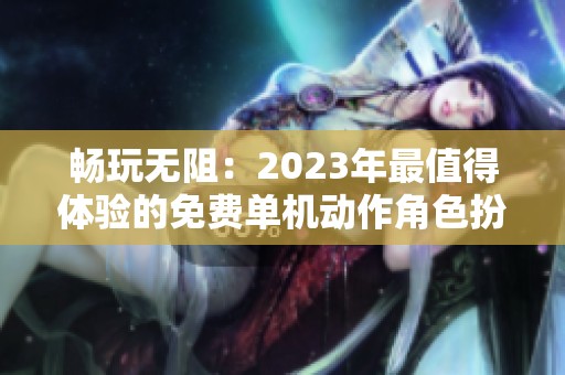 畅玩无阻：2023年最值得体验的免费单机动作角色扮演游戏推荐