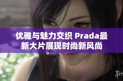 优雅与魅力交织 Prada最新大片展现时尚新风尚