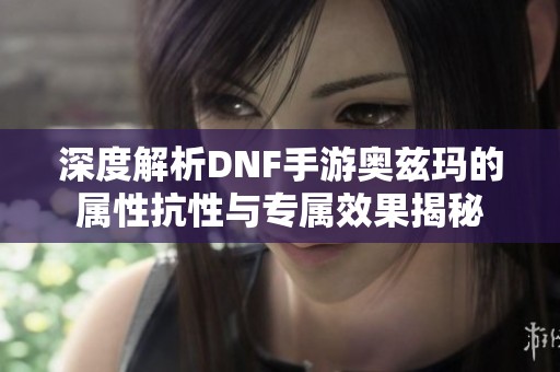 深度解析DNF手游奥兹玛的属性抗性与专属效果揭秘