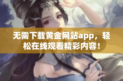 无需下载黄金网站app，轻松在线观看精彩内容！