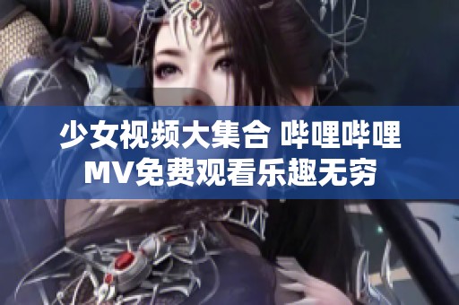 少女视频大集合 哔哩哔哩MV免费观看乐趣无穷