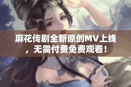 麻花传剧全新原创MV上线，无需付费免费观看！