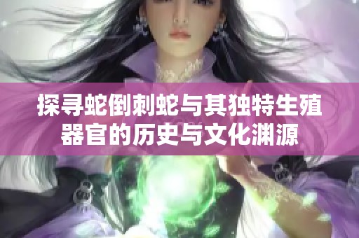 探寻蛇倒刺蛇与其独特生殖器官的历史与文化渊源