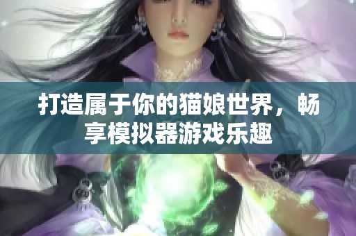 打造属于你的猫娘世界，畅享模拟器游戏乐趣