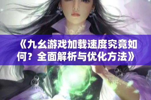 《九幺游戏加载速度究竟如何？全面解析与优化方法》