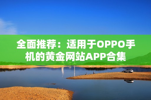 全面推荐：适用于OPPO手机的黄金网站APP合集