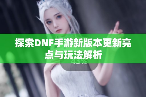 探索DNF手游新版本更新亮点与玩法解析