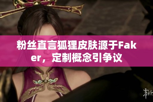 粉丝直言狐狸皮肤源于Faker，定制概念引争议