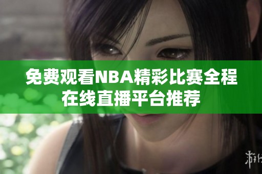 免费观看NBA精彩比赛全程在线直播平台推荐