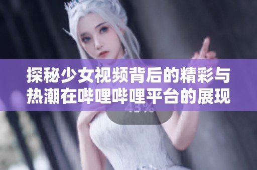 探秘少女视频背后的精彩与热潮在哔哩哔哩平台的展现