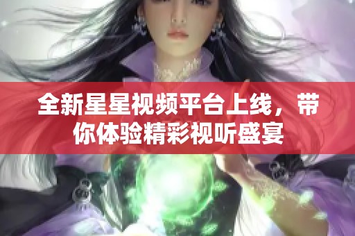 全新星星视频平台上线，带你体验精彩视听盛宴