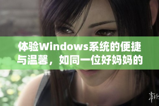 体验Windows系统的便捷与温馨，如同一位好妈妈的呵护与关怀