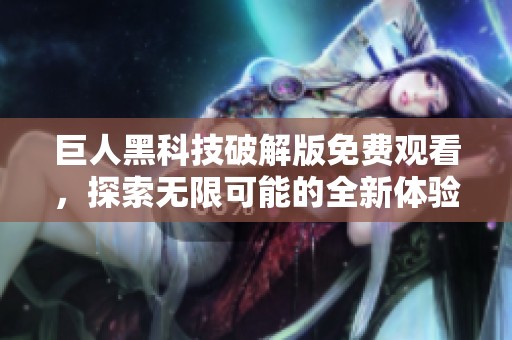 巨人黑科技破解版免费观看，探索无限可能的全新体验！