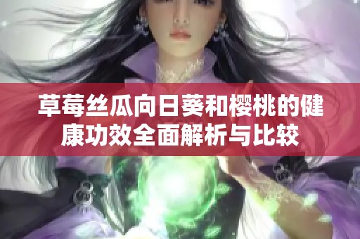 草莓丝瓜向日葵和樱桃的健康功效全面解析与比较