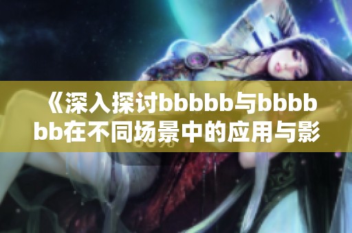 《深入探讨bbbbb与bbbbbb在不同场景中的应用与影响》