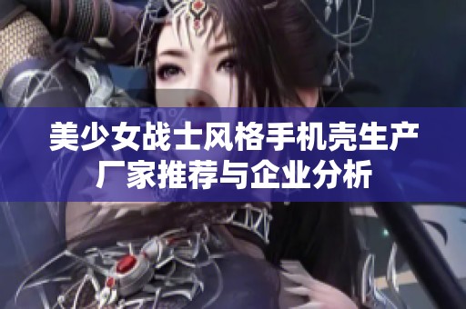 美少女战士风格手机壳生产厂家推荐与企业分析