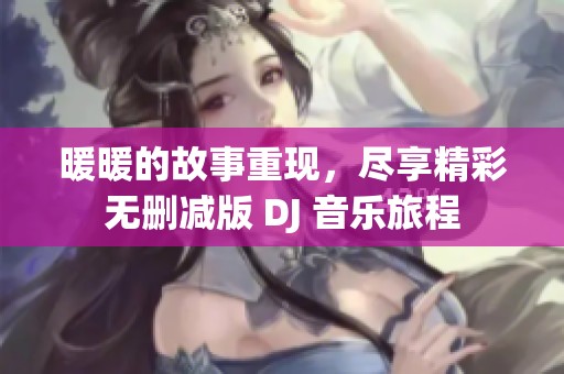 暖暖的故事重现，尽享精彩无删减版 DJ 音乐旅程