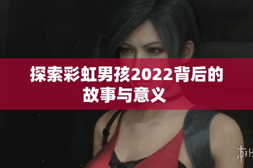 探索彩虹男孩2022背后的故事与意义 