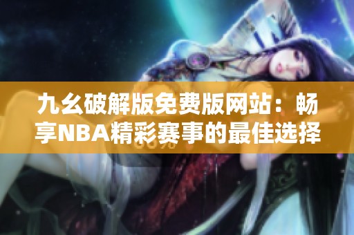 九幺破解版免费版网站：畅享NBA精彩赛事的最佳选择