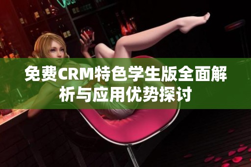 免费CRM特色学生版全面解析与应用优势探讨