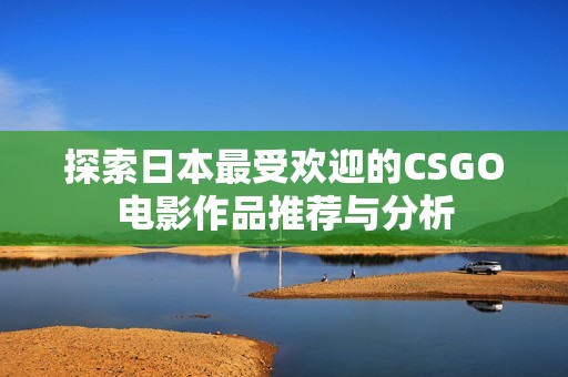 探索日本最受欢迎的CSGO电影作品推荐与分析