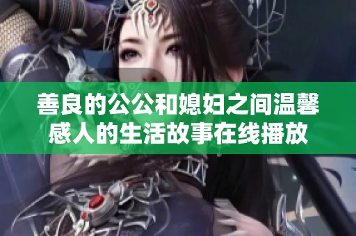 善良的公公和媳妇之间温馨感人的生活故事在线播放