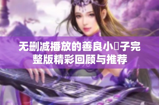 无删减播放的善良小峓子完整版精彩回顾与推荐