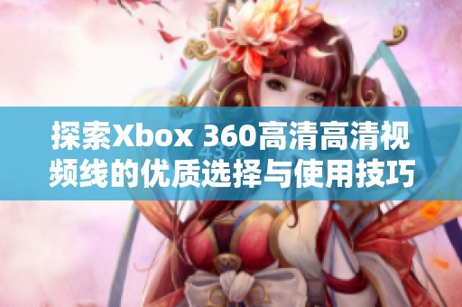 探索Xbox 360高清高清视频线的优质选择与使用技巧