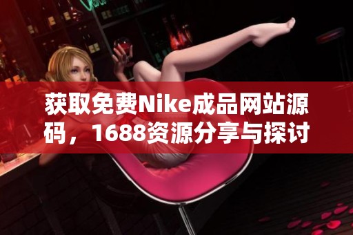 获取免费Nike成品网站源码，1688资源分享与探讨