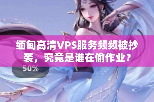 缅甸高清VPS服务频频被抄袭，究竟是谁在偷作业？