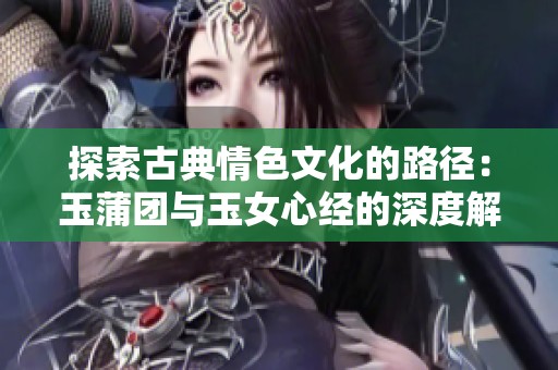 探索古典情色文化的路径：玉蒲团与玉女心经的深度解析