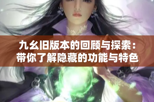 九幺旧版本的回顾与探索：带你了解隐藏的功能与特色