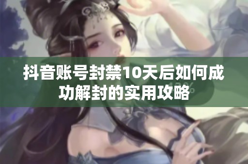 抖音账号封禁10天后如何成功解封的实用攻略