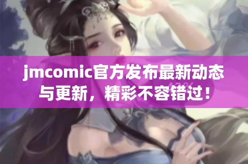 jmcomic官方发布最新动态与更新，精彩不容错过！