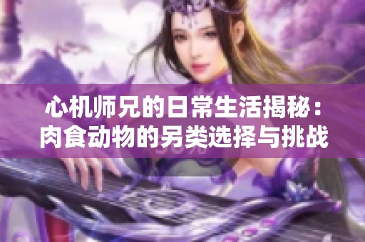 心机师兄的日常生活揭秘：肉食动物的另类选择与挑战