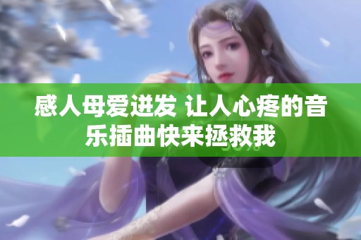 感人母爱迸发 让人心疼的音乐插曲快来拯救我