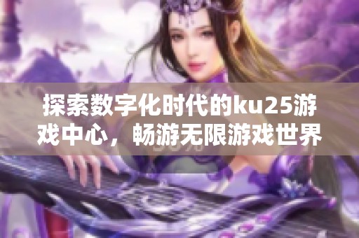 探索数字化时代的ku25游戏中心，畅游无限游戏世界