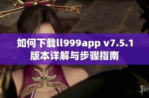 如何下载ll999app v7.5.1版本详解与步骤指南