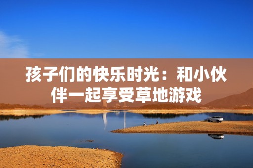 孩子们的快乐时光：和小伙伴一起享受草地游戏